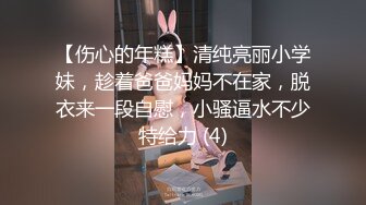 【伤心的年糕】清纯亮丽小学妹，趁着爸爸妈妈不在家，脱衣来一段自慰，小骚逼水不少特给力 (4)