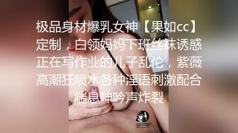 极品身材爆乳女神【果如cc】定制，白领妈妈下班丝袜诱惑正在写作业的儿子乱伦，紫薇高潮狂喷水各种淫语刺激配合喘息呻吟声炸裂