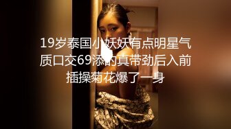 19岁泰国小妖妖有点明星气质口交69添的真带劲后入前插操菊花爆了一身