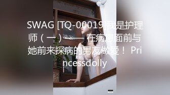 SWAG [TQ-00019]我是护理师（一）—— 在病患面前与她前来探病的男友做爱！ Princessdolly