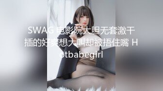 SWAG 电影院大胆无套激干插的好爽想大叫却被捂住嘴 Hotbabegirl