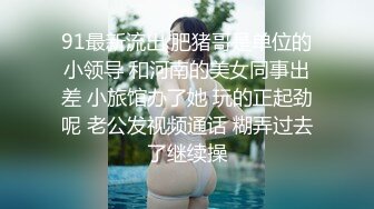 91最新流出 肥猪哥是单位的小领导 和河南的美女同事出差 小旅馆办了她 玩的正起劲呢 老公发视频通话 糊弄过去了继续操