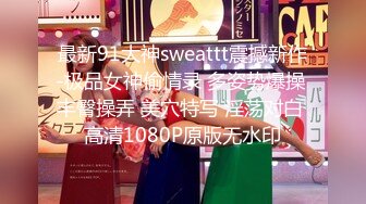 最新91大神sweattt震撼新作-极品女神偷情录 多姿势爆操 丰臀操弄 美穴特写 淫荡对白 高清1080P原版无水印