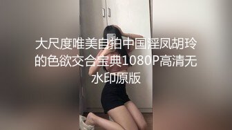 大尺度唯美自拍中国淫凤胡玲的色欲交合宝典1080P高清无水印原版