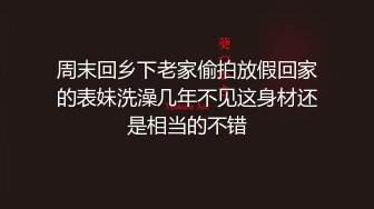 周末回乡下老家偷拍放假回家的表妹洗澡几年不见这身材还是相当的不错