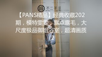 【PANS精品】经典收藏202期，模特雯雯，露点露毛，大尺度极品御姐浴室，超清画质 (2