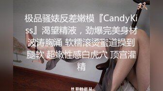 极品骚婊反差嫩模『CandyKiss』渴望精液，劲爆完美身材波涛胸涌 软糯滚烫蜜道操到腿软 超嫩性感白虎穴 顶宫灌精