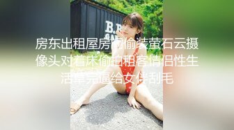 房东出租屋房间偷装萤石云摄像头对着床偷拍租客情侣性生活草完逼给女伴刮毛