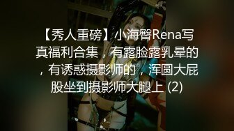 【秀人重磅】小海臀Rena写真福利合集，有露脸露乳晕的，有诱惑摄影师的，浑圆大屁股坐到摄影师大腿上 (2)