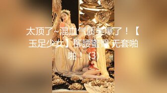 太顶了~混血气质美爆了！【玉足少女】柳腰蜜臀 无套啪啪！ (3)