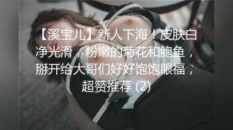 【溪宝儿】新人下海！皮肤白净光滑，粉嫩的菊花和鲍鱼，掰开给大哥们好好饱饱眼福，超赞推荐 (2)