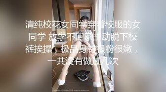 清纯校花女同学穿着校服的女同学 放学不回家主动脱下校裤挨操，极品身材很粉很嫩，一共没有做过几次