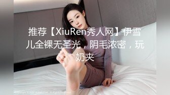 推荐【XiuRen秀人网】伊雪儿全裸无圣光，阴毛浓密，玩奶夹