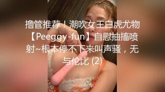 撸管推荐！潮吹女王白虎尤物【Peeggy-fun】自慰抽搐喷射~根本停不下来叫声骚，无与伦比 (2)