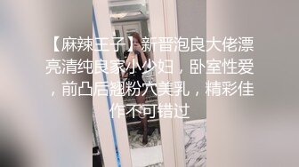 【麻辣王子】新晋泡良大佬漂亮清纯良家小少妇，卧室性爱，前凸后翘粉穴美乳，精彩佳作不可错过