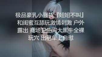 极品豪乳小骚货『妞妞不叫』和闺蜜互舔玩激情刺激 户外露出 商场卫生间大黑牛全裸玩穴 出租车上自慰