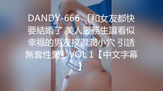 DANDY-666 「和女友都快要結婚了 美人服務生讓看似幸福的男友摸濕潤小穴 引誘無套性愛」VOL 1【中文字幕】