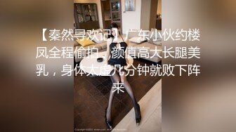 【秦然寻欢记】广东小伙约楼凤全程偷拍，颜值高大长腿美乳，身体太虚几分钟就败下阵来