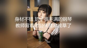 身材不错 奶子很丰满的钢琴教师背着老公来我家被草了