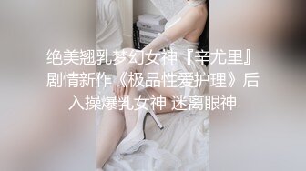 绝美翘乳梦幻女神『辛尤里』剧情新作《极品性爱护理》后入操爆乳女神 迷离眼神